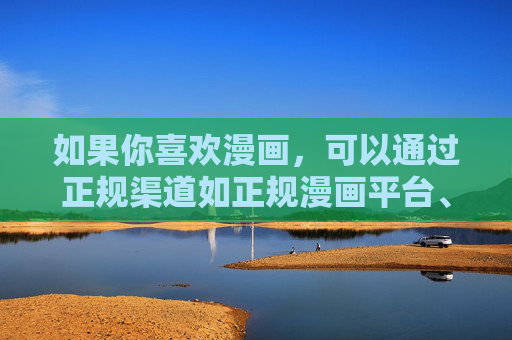 如果你喜欢漫画,可以通过正规渠道如正规漫画平台、图书馆等途径,阅读积极向上、内容健康的优秀作品,享受文化带来的愉悦与成长。让我们携手共建文明、安全、健康的网络家园,阅读优秀漫画,共建健康网络家园 如果你喜欢漫画,可以通过正规渠道如正规漫画平台、图书馆等途径,阅读积极向上、内容健康的优秀作品,享受文化带来的愉悦与成长。让我们携手共建文明、安全、健康的网络家园,阅读优秀漫画,共建健康网络家园