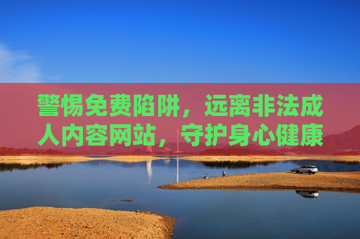 警惕免费陷阱,远离非法成人内容网站,守护身心健康,警惕免费陷阱,远离非法成人内容,守护身心健康 警惕免费陷阱,远离非法成人内容网站,守护身心健康,警惕免费陷阱,远离非法成人内容,守护身心健康