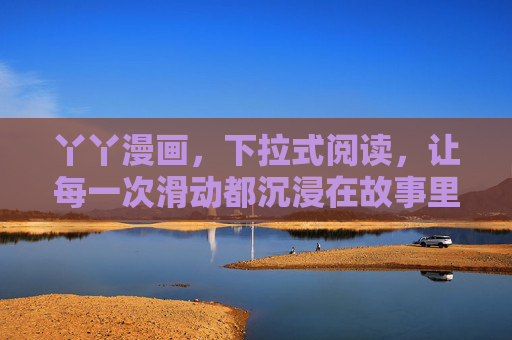 丫丫漫画,下拉式阅读,让每一次滑动都沉浸在故事里,丫丫漫画,下拉式阅读,滑动即沉浸 丫丫漫画,下拉式阅读,让每一次滑动都沉浸在故事里,丫丫漫画,下拉式阅读,滑动即沉浸