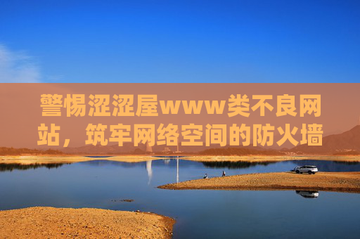 警惕涩涩屋www类不良网站,筑牢网络空间的防火墙,警惕涩涩屋类不良网站,筑牢网络空间防火墙 警惕涩涩屋www类不良网站,筑牢网络空间的防火墙,警惕涩涩屋类不良网站,筑牢网络空间防火墙