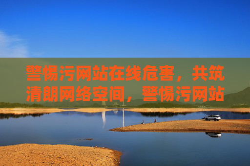 警惕污网站在线危害,共筑清朗网络空间,警惕污网站在线危害,共筑清朗网络空间 警惕污网站在线危害,共筑清朗网络空间,警惕污网站在线危害,共筑清朗网络空间