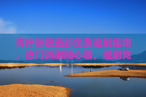青柠影视最新免费追剧指南,热门新剧随心看,追剧党速来!青柠影视最新免费追剧指南,热门新剧随心看,追剧党速来! 青柠影视最新免费追剧指南,热门新剧随心看,追剧党速来!青柠影视最新免费追剧指南,热门新剧随心看,追剧党速来!