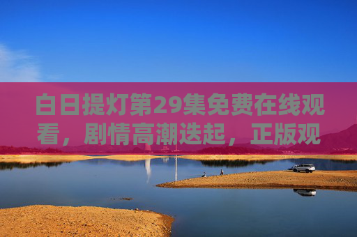 白日提灯第29集免费在线观看,剧情高潮迭起,正版观看指南奉上,白日提灯第29集免费在线观看,剧情高潮迭起,正版指南奉上 白日提灯第29集免费在线观看,剧情高潮迭起,正版观看指南奉上,白日提灯第29集免费在线观看,剧情高潮迭起,正版指南奉上