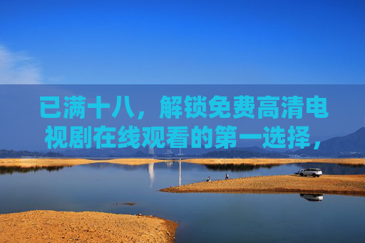 已满十八,解锁免费高清电视剧在线观看的第一选择,已满十八,解锁免费高清电视剧在线观看第一选择 已满十八,解锁免费高清电视剧在线观看的第一选择,已满十八,解锁免费高清电视剧在线观看第一选择