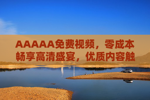 AAAAA免费视频,零成本畅享高清盛宴,优质内容触手可及,免费畅享高清优质视频 AAAAA免费视频,零成本畅享高清盛宴,优质内容触手可及,免费畅享高清优质视频