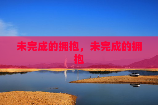 未完成的拥抱,未完成的拥抱 未完成的拥抱,未完成的拥抱