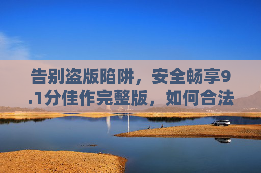 告别盗版陷阱,安全畅享9.1分佳作完整版,如何合法解锁高质量观影体验,告别盗版陷阱,合法畅享9.1分佳作完整版高质量观影 告别盗版陷阱,安全畅享9.1分佳作完整版,如何合法解锁高质量观影体验,告别盗版陷阱,合法畅享9.1分佳作完整版高质量观影
