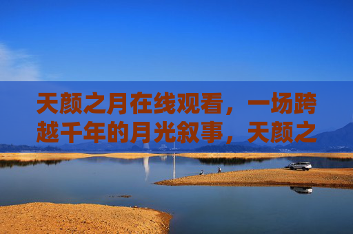 天颜之月在线观看,一场跨越千年的月光叙事,天颜之月,千年月光叙事 天颜之月在线观看,一场跨越千年的月光叙事,天颜之月,千年月光叙事