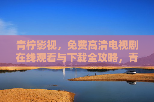 青柠影视,免费高清电视剧在线观看与下载全攻略,青柠影视免费高清电视剧在线观看下载全攻略 青柠影视,免费高清电视剧在线观看与下载全攻略,青柠影视免费高清电视剧在线观看下载全攻略