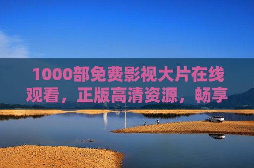 1000部免费影视大片在线观看，正版高清资源，畅享无广告观影体验，1000部免费正版高清大片，无广告在线观影