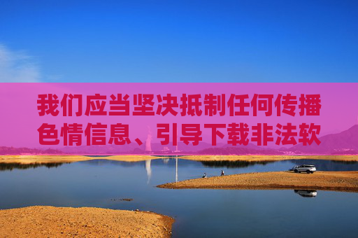 我们应当坚决抵制任何传播色情信息、引导下载非法软件的行为。这类内容不仅违反我国法律法规，更会对个人和社会造成严重危害，尤其是对青少年的身心健康产生不可逆的负面影响，抵制色情信息与非法软件传播，守护青少年