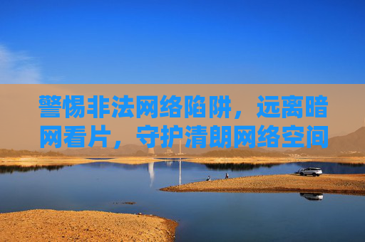 警惕非法网络陷阱,远离暗网看片,守护清朗网络空间,警惕非法网络陷阱,远离暗网看片,守护清朗网络空间 警惕非法网络陷阱,远离暗网看片,守护清朗网络空间,警惕非法网络陷阱,远离暗网看片,守护清朗网络空间