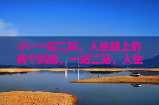 91·一站二站,人生路上的两个刻度,一站二站,人生路上的两个刻度 91·一站二站,人生路上的两个刻度,一站二站,人生路上的两个刻度
