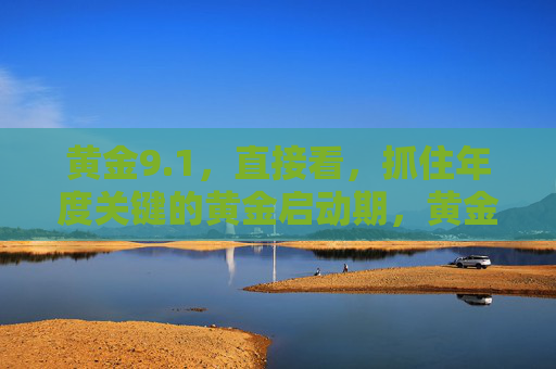 黄金9.1,直接看,抓住年度关键的黄金启动期,黄金9.1,年度关键黄金启动期 黄金9.1,直接看,抓住年度关键的黄金启动期,黄金9.1,年度关键黄金启动期