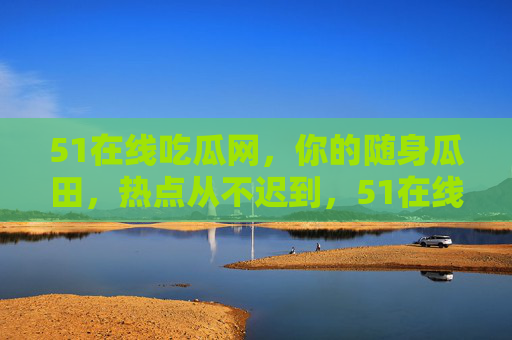 51在线吃瓜网,你的随身瓜田,热点从不迟到,51在线吃瓜网,随身瓜田,热点从不迟到 51在线吃瓜网,你的随身瓜田,热点从不迟到,51在线吃瓜网,随身瓜田,热点从不迟到
