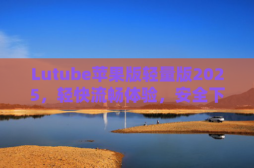 Lutube苹果版轻量版2025,轻快流畅体验,安全下载指南,Lutube苹果版轻量版2025,轻快流畅安全下载指南 Lutube苹果版轻量版2025,轻快流畅体验,安全下载指南,Lutube苹果版轻量版2025,轻快流畅安全下载指南