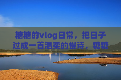糖糖的vlog日常,把日子过成一首温柔的慢诗,糖糖的慢诗日常vlog 糖糖的vlog日常,把日子过成一首温柔的慢诗,糖糖的慢诗日常vlog