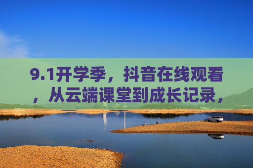 9.1开学季,抖音在线观看,从云端课堂到成长记录,解锁新学期打开方式,开学季抖音,从云端课堂到成长记录,解锁新学期打开方式 9.1开学季,抖音在线观看,从云端课堂到成长记录,解锁新学期打开方式,开学季抖音,从云端课堂到成长记录,解锁新学期打开方式
