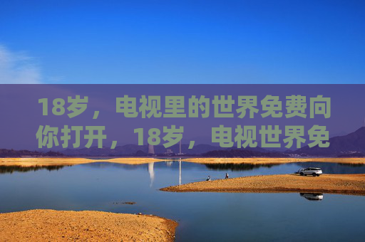 18岁,电视里的世界免费向你打开,18岁,电视世界免费开启 18岁,电视里的世界免费向你打开,18岁,电视世界免费开启