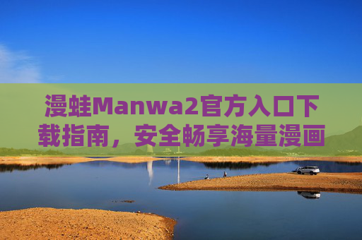 漫蛙Manwa2官方入口下载指南,安全畅享海量漫画资源,漫蛙Manwa2官方入口下载指南,安全畅享海量漫画资源 漫蛙Manwa2官方入口下载指南,安全畅享海量漫画资源,漫蛙Manwa2官方入口下载指南,安全畅享海量漫画资源