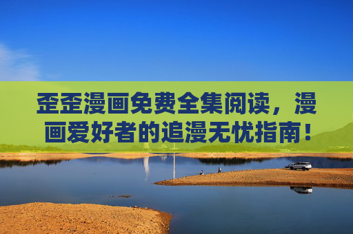 歪歪漫画免费全集阅读,漫画爱好者的追漫无忧指南!歪歪漫画免费全集,漫画爱好者的无忧追漫指南 歪歪漫画免费全集阅读,漫画爱好者的追漫无忧指南!歪歪漫画免费全集,漫画爱好者的无忧追漫指南