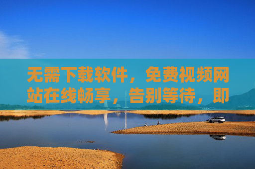 无需下载软件,免费视频网站在线畅享,告别等待,即刻开看,免费在线视频网站,无需下载即刻畅享 无需下载软件,免费视频网站在线畅享,告别等待,即刻开看,免费在线视频网站,无需下载即刻畅享