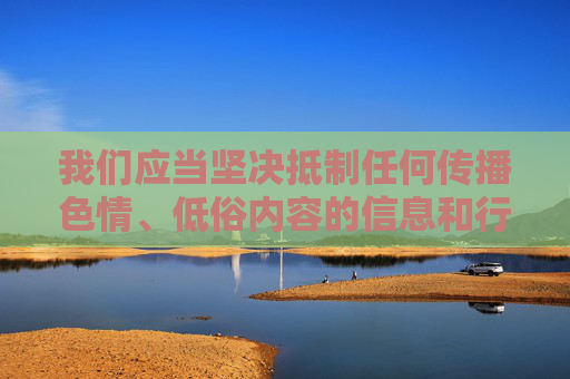 我们应当坚决抵制任何传播色情、低俗内容的信息和行为。这类内容不仅违反法律法规,更会对个人身心健康、家庭和谐以及社会风气造成严重危害。网络空间不是法外之地,传播或推广色情应用更是明令禁止的,抵制色情低俗内容,守护清朗网络空间 我们应当坚决抵制任何传播色情、低俗内容的信息和行为。这类内容不仅违反法律法规,更会对个人身心健康、家庭和谐以及社会风气造成严重危害。网络空间不是法外之地,传播或推广色情应用更是明令禁止的,抵制色情低俗内容,守护清朗网络空间