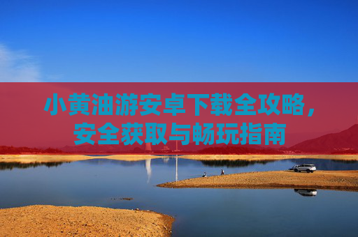 小黄油游安卓下载全攻略,安全获取与畅玩指南 小黄油游安卓下载全攻略,安全获取与畅玩指南