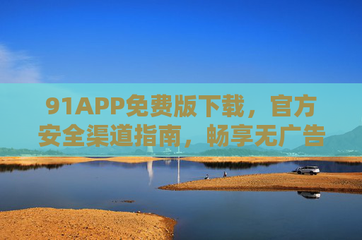 91APP免费版下载,官方安全渠道指南,畅享无广告应用体验,91APP免费版官方安全下载,畅享无广告应用体验 91APP免费版下载,官方安全渠道指南,畅享无广告应用体验,91APP免费版官方安全下载,畅享无广告应用体验