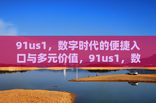 91us1,数字时代的便捷入口与多元价值,91us1,数字时代的便捷入口与多元价值 91us1,数字时代的便捷入口与多元价值,91us1,数字时代的便捷入口与多元价值