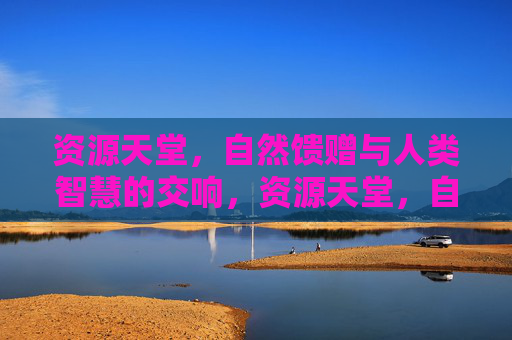 资源天堂,自然馈赠与人类智慧的交响,资源天堂,自然与智慧的交响 资源天堂,自然馈赠与人类智慧的交响,资源天堂,自然与智慧的交响