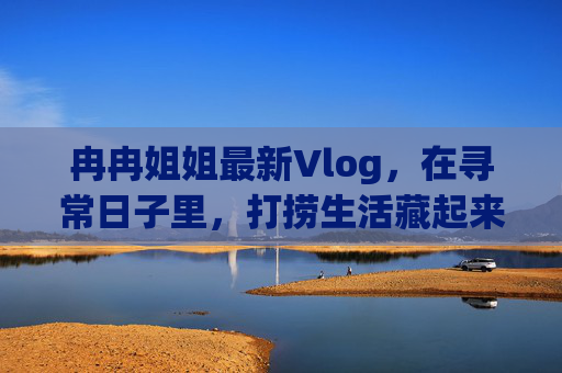 冉冉姐姐最新Vlog,在寻常日子里,打捞生活藏起来的糖,冉冉姐姐Vlog,寻常日子,打捞生活糖 冉冉姐姐最新Vlog,在寻常日子里,打捞生活藏起来的糖,冉冉姐姐Vlog,寻常日子,打捞生活糖