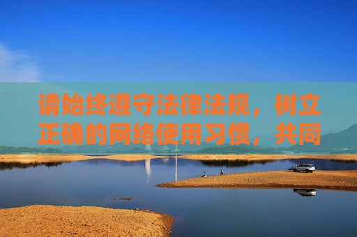 请始终遵守法律法规,树立正确的网络使用习惯,共同维护健康、安全的网络环境。如果你有其他合法合规的内容需求,我很乐意为你提供帮助,守法用网 共护清朗网络空间 请始终遵守法律法规,树立正确的网络使用习惯,共同维护健康、安全的网络环境。如果你有其他合法合规的内容需求,我很乐意为你提供帮助,守法用网 共护清朗网络空间