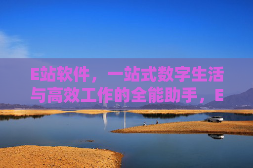 E站软件,一站式数字生活与高效工作的全能助手,E站软件,一站式数字生活与高效工作的全能助手 E站软件,一站式数字生活与高效工作的全能助手,E站软件,一站式数字生活与高效工作的全能助手