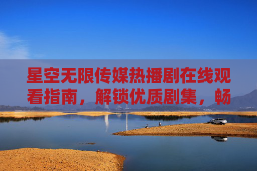 星空无限传媒热播剧在线观看指南,解锁优质剧集,畅享视觉盛宴,星空无限传媒热播剧在线观看指南,解锁优质剧集,畅享视觉盛宴 星空无限传媒热播剧在线观看指南,解锁优质剧集,畅享视觉盛宴,星空无限传媒热播剧在线观看指南,解锁优质剧集,畅享视觉盛宴