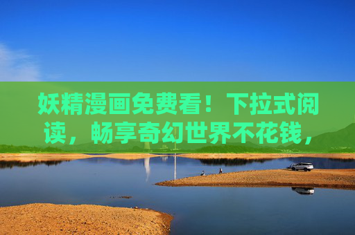 妖精漫画免费看!下拉式阅读,畅享奇幻世界不花钱,妖精漫画免费下拉阅读,畅享奇幻世界 妖精漫画免费看!下拉式阅读,畅享奇幻世界不花钱,妖精漫画免费下拉阅读,畅享奇幻世界