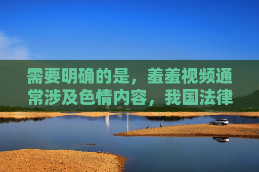 需要明确的是,羞羞视频通常涉及色情内容,我国法律严禁制作、传播、观看淫秽色情信息,这类内容不仅违法,还会严重危害个人身心健康,破坏社会风气。任何宣扬或提供此类信息的行为都是不被允许的,法律严禁色情信息 严守底线守护身心健康与社会风气 需要明确的是,羞羞视频通常涉及色情内容,我国法律严禁制作、传播、观看淫秽色情信息,这类内容不仅违法,还会严重危害个人身心健康,破坏社会风气。任何宣扬或提供此类信息的行为都是不被允许的,法律严禁色情信息 严守底线守护身心健康与社会风气