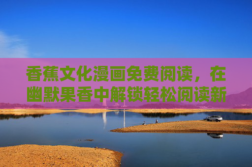 香蕉文化漫画免费阅读，在幽默果香中解锁轻松阅读新体验，香蕉文化漫画免费阅读，幽默果香解锁轻松新体验