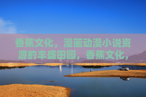 香蕉文化,漫画动漫小说资源的丰盛田园,香蕉文化,漫画动漫小说的田园 香蕉文化,漫画动漫小说资源的丰盛田园,香蕉文化,漫画动漫小说的田园