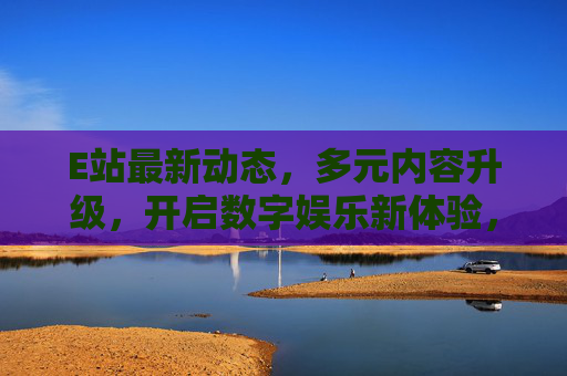 E站最新动态,多元内容升级,开启数字娱乐新体验,升级,开启数字娱乐新体验 E站最新动态,多元内容升级,开启数字娱乐新体验,升级,开启数字娱乐新体验