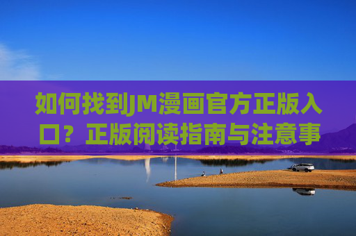 如何找到JM漫画官方正版入口?正版阅读指南与注意事项,JM漫画官方正版入口直达,正版阅读指南与注意事项 如何找到JM漫画官方正版入口?正版阅读指南与注意事项,JM漫画官方正版入口直达,正版阅读指南与注意事项