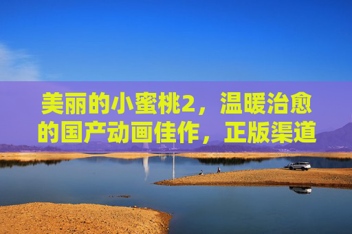美丽的小蜜桃2,温暖治愈的国产动画佳作,正版渠道感受成长力量,美丽的小蜜桃2,温暖治愈的国产成长动画佳作 美丽的小蜜桃2,温暖治愈的国产动画佳作,正版渠道感受成长力量,美丽的小蜜桃2,温暖治愈的国产成长动画佳作