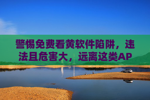 警惕免费看黄软件陷阱,违法且危害大,远离这类APP!警惕免费看黄软件陷阱,违法危害大,远离这类APP! 警惕免费看黄软件陷阱,违法且危害大,远离这类APP!警惕免费看黄软件陷阱,违法危害大,远离这类APP!