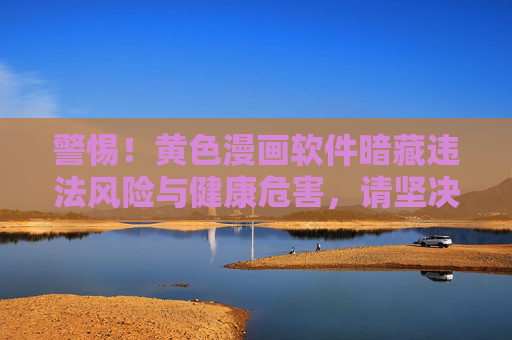 警惕！黄色漫画软件暗藏违法风险与健康危害，请坚决抵制远离，警惕！黄色漫画软件暗藏违法风险与健康危害，坚决抵制远离
