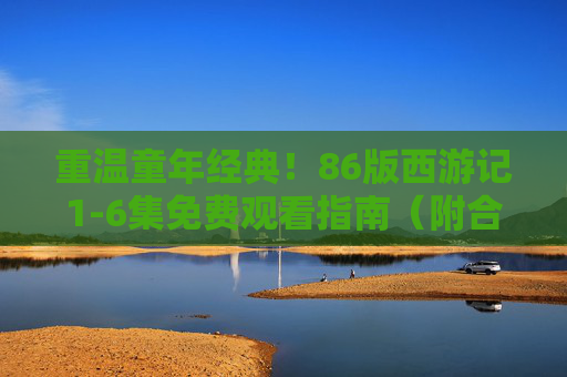 重温童年经典!86版西游记1-6集免费观看指南(附合法渠道)重温童年经典!86版西游记1-6集免费观看合法指南 重温童年经典!86版西游记1-6集免费观看指南(附合法渠道)重温童年经典!86版西游记1-6集免费观看合法指南