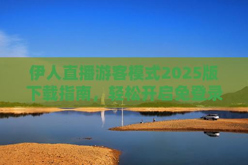 伊人直播游客模式2025版下载指南,轻松开启免登录观看体验,伊人直播2025版游客模式下载指南,免登录观看轻松开启 伊人直播游客模式2025版下载指南,轻松开启免登录观看体验,伊人直播2025版游客模式下载指南,免登录观看轻松开启