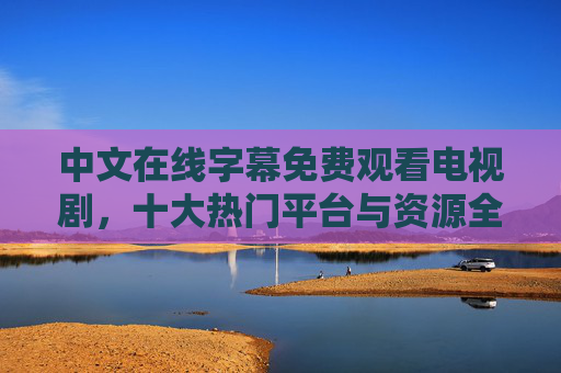 中文在线字幕免费观看电视剧,十大热门平台与资源全攻略,中文在线字幕免费看剧,十大热门平台与资源全攻略 中文在线字幕免费观看电视剧,十大热门平台与资源全攻略,中文在线字幕免费看剧,十大热门平台与资源全攻略