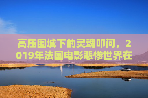 高压围城下的灵魂叩问,2019年法国电影悲惨世界在线观看与人性解读,高压围城下的灵魂叩问,2019年悲惨世界的人性解读 高压围城下的灵魂叩问,2019年法国电影悲惨世界在线观看与人性解读,高压围城下的灵魂叩问,2019年悲惨世界的人性解读
