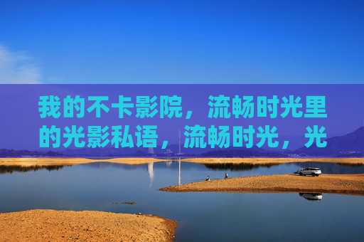 我的不卡影院,流畅时光里的光影私语,流畅时光,光影私语,我的不卡影院 我的不卡影院,流畅时光里的光影私语,流畅时光,光影私语,我的不卡影院