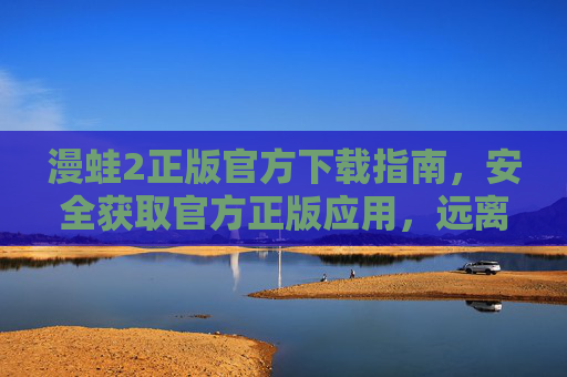 漫蛙2正版官方下载指南，安全获取官方正版应用，远离盗版风险，漫蛙2正版官方下载指南，安全获取，远离盗版风险